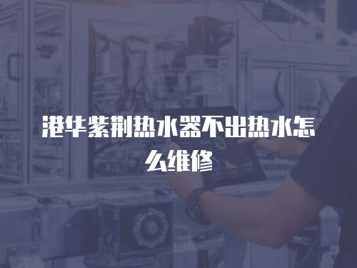 港華紫荊熱水器不出熱水怎么維修