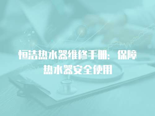 恒潔熱水器維修手冊：保障熱水器安全使用
