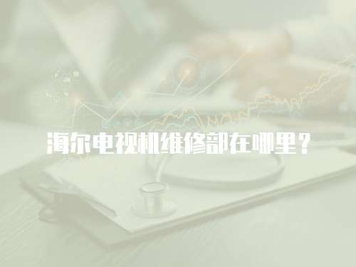 海爾電視機維修部在哪里？