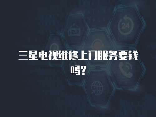 三星電視維修上門服務要錢嗎？