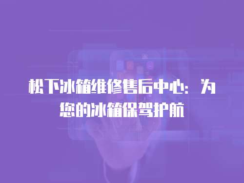 松下冰箱維修售后中心：為您的冰箱保駕護航