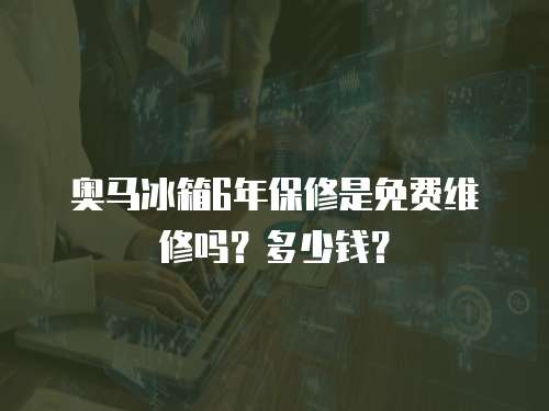 奧馬冰箱6年保修是免費維修嗎？多少錢？