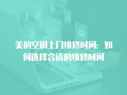 美的空調上門維修時間：如何選擇合適的維修時間