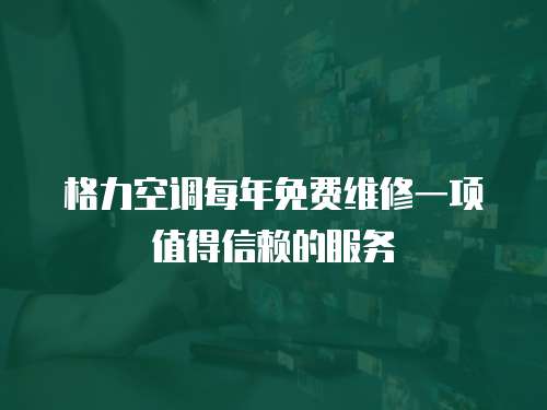 格力空調每年免費維修一項值得信賴的服務