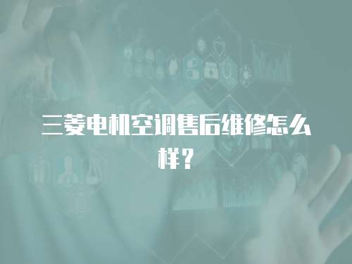 三菱電機空調售后維修怎么樣？