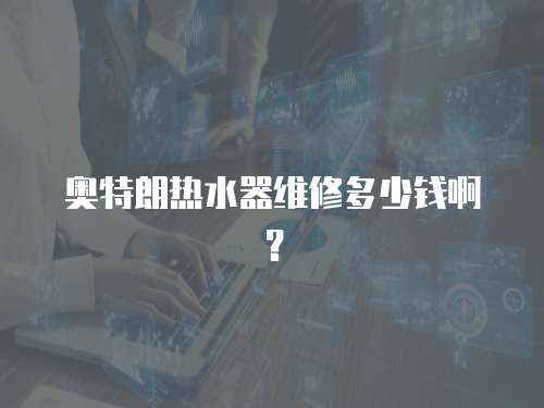奧特朗熱水器維修多少錢啊？
