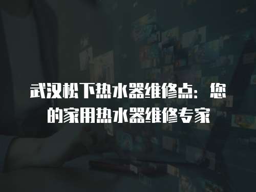 武漢松下熱水器維修點(diǎn)：您的家用熱水器維修專家