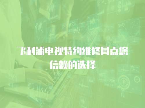 飛利浦電視特約維修網(wǎng)點(diǎn)您信賴的選擇