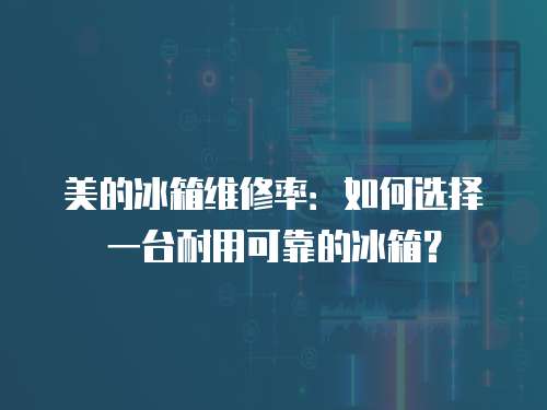美的冰箱維修率：如何選擇一臺耐用可靠的冰箱？