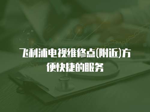 飛利浦電視維修點(附近)方便快捷的服務