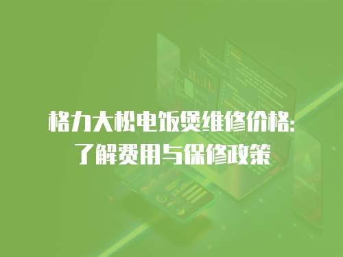 格力大松電飯煲維修價格：了解費用與保修政策