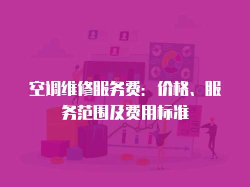 空調維修服務費：價格、服務范圍及費用標準