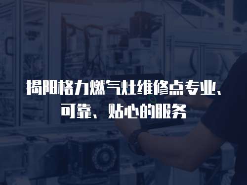 揭陽格力燃氣灶維修點專業、可靠、貼心的服務