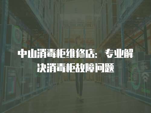 中山消毒柜維修店：專業(yè)解決消毒柜故障問題
