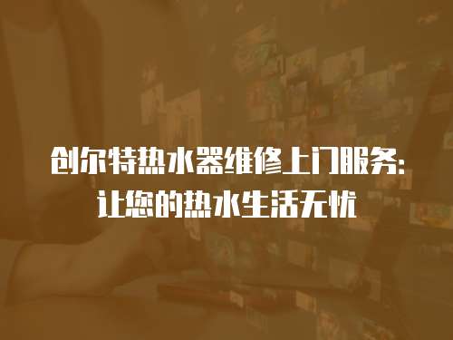創(chuàng)爾特熱水器維修上門服務：讓您的熱水生活無憂