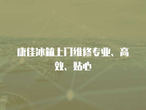康佳冰箱上門維修專業、高效、貼心