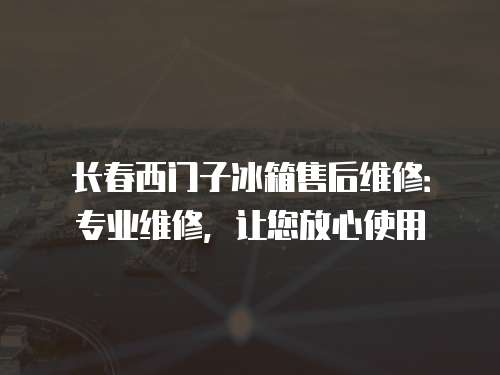 長春西門子冰箱售后維修：專業維修，讓您放心使用