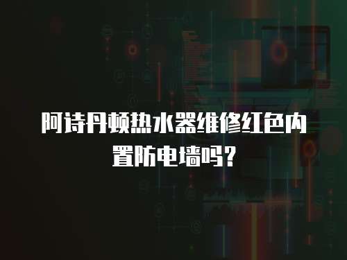 阿詩丹頓熱水器維修紅色內置防電墻嗎？