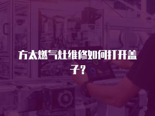 方太燃?xì)庠罹S修如何打開蓋子？