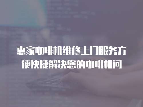 惠家咖啡機(jī)維修上門(mén)服務(wù)方便快捷解決您的咖啡機(jī)問(wèn)