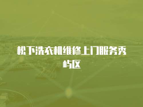 松下洗衣機(jī)維修上門服務(wù)秀嶼區(qū)