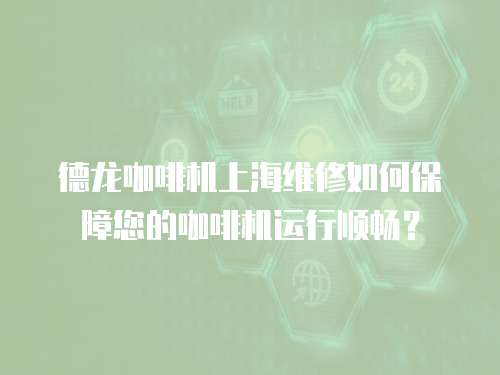 德龍咖啡機上海維修如何保障您的咖啡機運行順暢？