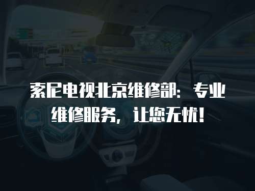 索尼電視北京維修部：專業(yè)維修服務(wù)，讓您無憂！