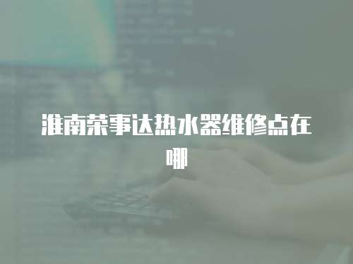 淮南榮事達熱水器維修點在哪