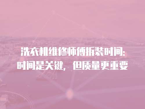 洗衣機維修師傅拆裝時間：時間是關鍵，但質量更重要