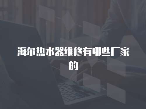 海爾熱水器維修有哪些廠家的