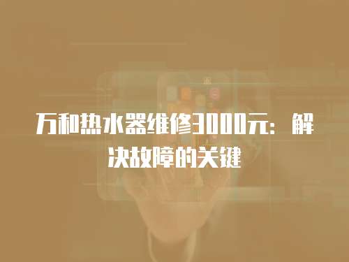 萬和熱水器維修3000元：解決故障的關(guān)鍵