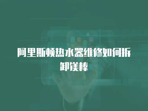 阿里斯頓熱水器維修如何拆卸鎂棒