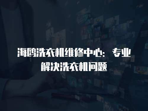 海鷗洗衣機維修中心：專業(yè)解決洗衣機問題