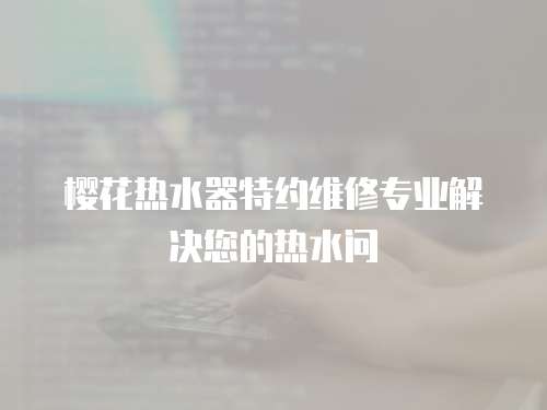 櫻花熱水器特約維修專業解決您的熱水問