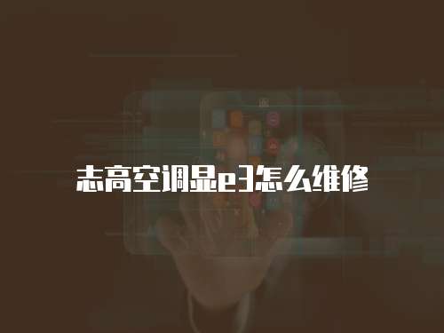 志高空調顯e3怎么維修