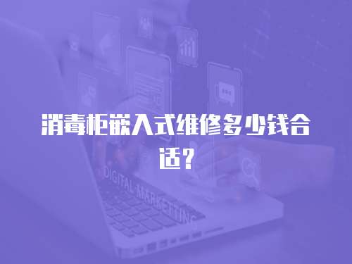 消毒柜嵌入式維修多少錢合適？