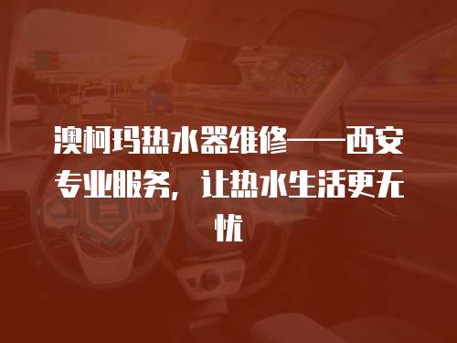 澳柯瑪熱水器維修——西安專業服務，讓熱水生活更無憂