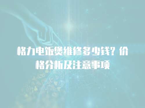 格力電飯煲維修多少錢？價格分析及注意事項