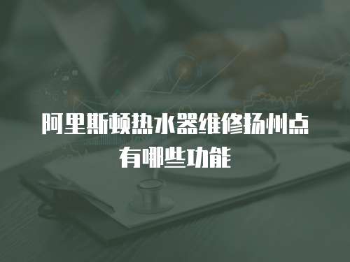 阿里斯頓熱水器維修揚州點有哪些功能