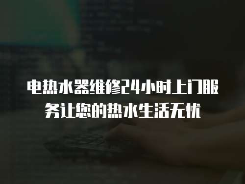 電熱水器維修24小時上門服務讓您的熱水生活無憂