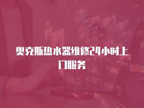 奧克斯熱水器維修24小時上門服務