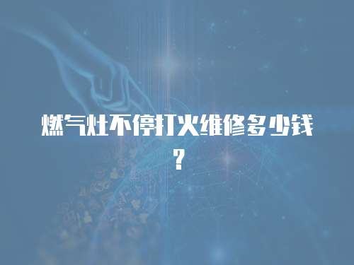 燃氣灶不停打火維修多少錢？