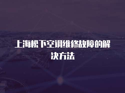 上海松下空調維修故障的解決方法