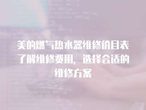 美的燃?xì)鉄崴骶S修價(jià)目表了解維修費(fèi)用，選擇合適的維修方案