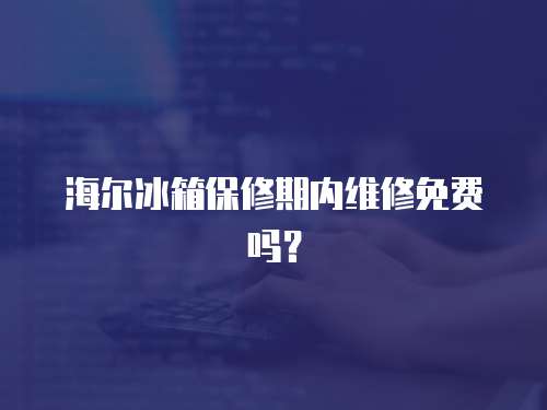 海爾冰箱保修期內(nèi)維修免費(fèi)嗎？