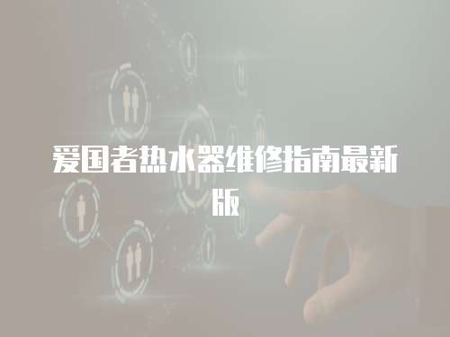 愛(ài)國(guó)者熱水器維修指南最新版