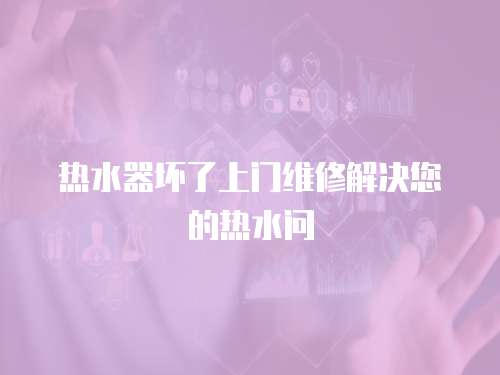 熱水器壞了上門維修解決您的熱水問