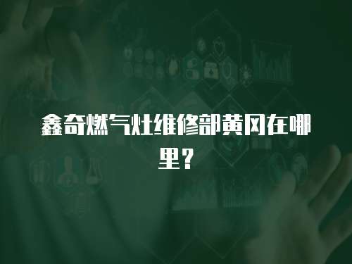 鑫奇燃氣灶維修部黃岡在哪里？
