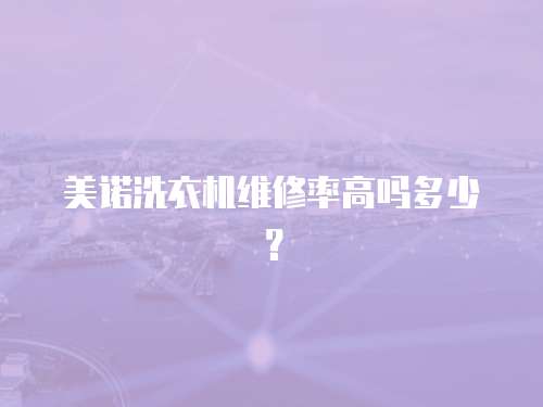美諾洗衣機維修率高嗎多少？