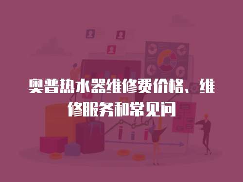 奧普熱水器維修費(fèi)價(jià)格、維修服務(wù)和常見問
